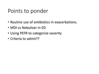 Points to ponder
• Routine use of antibiotics in exacerbations.
• MDI vs Nebuliser in ED
• Using PEFR to categorize severity
• Criteria to admit??
 