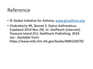 Reference
• © Global Initiative for Asthma, www.ginasthma.org
• Chakraborty RK, Basnet S. Status Asthmaticus.
[Updated 2019 Nov 29]. In: StatPearls [Internet].
Treasure Island (FL): StatPearls Publishing; 2019
Jan-. Available from:
https://www.ncbi.nlm.nih.gov/books/NBK526070/
 