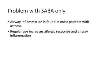 Problem with SABA only
• Airway inflammation is found in most patients with
asthma
• Regular use increases allergic response and airway
inflammation
 