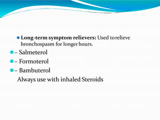  Long-term symptom relievers: Used torelieve
bronchospasm for longerhours.
– Salmeterol
– Formoterol
– Bambuterol
Always use with inhaled Steroids
 