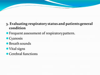 3. Evaluating respiratorystatusand patientsgeneral
condition
Frequent assessment of respiratorypattern.
Cyanosis
Breath sounds
Vital signs
Cerebral functions
 