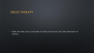 DRUG THERAPY
• THERE ARE THREE MAIN CATEGORIES OF MEDICATIONS FOR LONG TERM TREATMENT OF
ASTHMA:
 