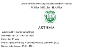 Centre for Physiotherapy and Rehabilitation Sciences
JAMIA MILLIA ISLAMIA
ASTHMA
submitted by;- hafiza Sania Urooj
Submitted to :-DR. Jamal ali moiz
Class:- bpt 4th year
Subject:- physiotherapy in cardiopulmonary condition (402)
Date of submission :- 05-01- 2021
 