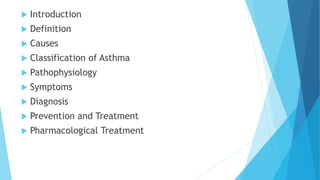  Introduction
 Definition
 Causes
 Classification of Asthma
 Pathophysiology
 Symptoms
 Diagnosis
 Prevention and Treatment
 Pharmacological Treatment
 