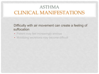 ASTHMA
CLINICAL MANIFESTATIONS
Difficulty with air movement can create a feeling of
suffocation
• Patient may feel increasingly anxious
• Mobilizing secretions may become difficult
 