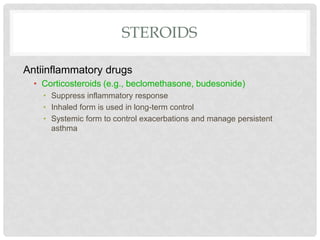 STEROIDS
Antiinflammatory drugs
• Corticosteroids (e.g., beclomethasone, budesonide)
• Suppress inflammatory response
• Inhaled form is used in long-term control
• Systemic form to control exacerbations and manage persistent
asthma
 