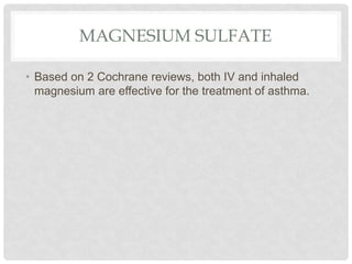MAGNESIUM SULFATE
• Based on 2 Cochrane reviews, both IV and inhaled
magnesium are effective for the treatment of asthma.
 