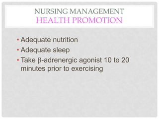 NURSING MANAGEMENT
HEALTH PROMOTION
• Adequate nutrition
• Adequate sleep
• Take -adrenergic agonist 10 to 20
minutes prior to exercising
 