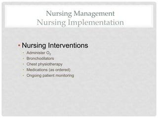Nursing Management
Nursing Implementation
• Nursing Interventions
• Administer O2
• Bronchodilators
• Chest physiotherapy
• Medications (as ordered)
• Ongoing patient monitoring
 
