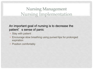 Nursing Management
Nursing Implementation
An important goal of nursing is to decrease the
patient’s sense of panic
• Stay with patient
• Encourage slow breathing using pursed lips for prolonged
expiration
• Position comfortably
 