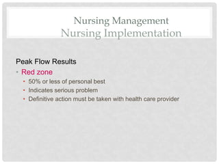 Nursing Management
Nursing Implementation
Peak Flow Results
• Red zone
• 50% or less of personal best
• Indicates serious problem
• Definitive action must be taken with health care provider
 