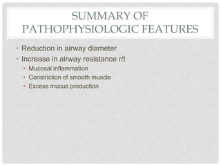 SUMMARY OF
PATHOPHYSIOLOGIC FEATURES
• Reduction in airway diameter
• Increase in airway resistance r/t
• Mucosal inflammation
• Constriction of smooth muscle
• Excess mucus production
 