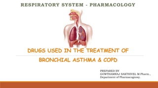 DRUGS USED IN THE TREATMENT OF
BRONCHIAL ASTHMA & COPD
RESPIRATORY SYSTEM - PHARMACOLOGY
PREPARED BY
GOWTHAMRAJ SAKTHIVEL M.Pharm.,
Department of Pharmacognosy.
 