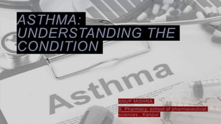 ASTHMA:
UNDERSTANDING THE
CONDITION
ANUP MISHRA
B. Pharmacy, school of pharmaceutical
sciences , Kanpur
 