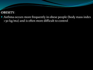 OBESITY:
 Asthma occurs more frequently in obese people (body mass index
>30 kg/m2) and is often more difficult to control
 