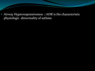 • Airway Hyperresponsiveness : AHR is the characteristic
physiologic abnormality of asthma
 