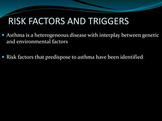 RISK FACTORS AND TRIGGERS
 Asthma is a heterogeneous disease with interplay between genetic
and environmental factors
 Risk factors that predispose to asthma have been identified
 