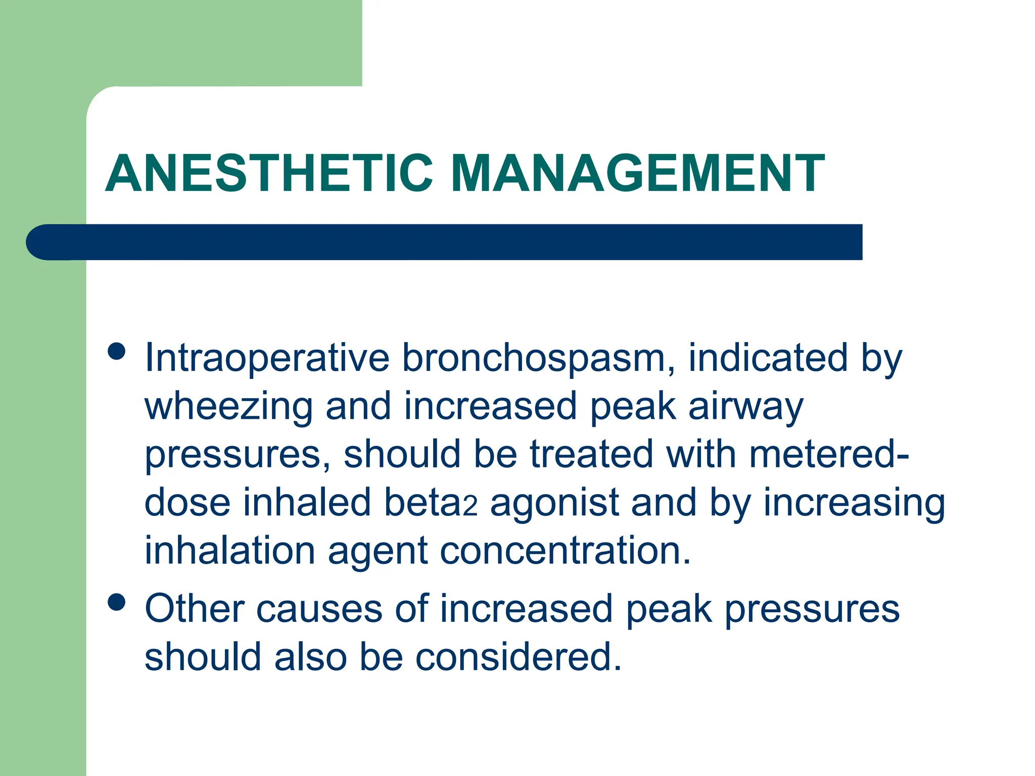 ANESTHETIC MANAGEMENT
 Intraoperative bronchospasm, indicated by
wheezing and increased peak airway
pressures, should be treated with metered-
dose inhaled beta2 agonist and by increasing
inhalation agent concentration.
 Other causes of increased peak pressures
should also be considered.
 