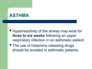 ASTHMA
Hyperreactivity of the airway may exist for
three to six weeks following an upper
respiratory infection in an asthmatic patient.
The use of histamine releasing drugs
should be avoided in asthmatic patients.
 