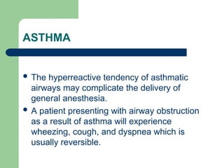 ASTHMA
 The hyperreactive tendency of asthmatic
airways may complicate the delivery of
general anesthesia.
 A patient presenting with airway obstruction
as a result of asthma will experience
wheezing, cough, and dyspnea which is
usually reversible.
 