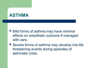 ASTHMA
 Mild forms of asthma may have minimal
effects on anesthetic outcome if managed
with care.
 Severe forms of asthma may develop into life
threatening events during episodes of
asthmatic crisis.
 