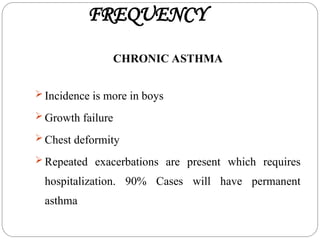 FREQUENCY
CHRONIC ASTHMA
 Incidence is more in boys
 Growth failure
 Chest deformity
 Repeated exacerbations are present which requires
hospitalization. 90% Cases will have permanent
asthma
 