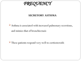 FREQUENCY
SECRETORY ASTHMA
 Asthma is associated with increased pulmonary secretions,
and mimics that of bronchiectasis
 These patients respond very well to cortiosteroids
 