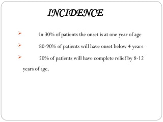 INCIDENCE
 In 30% of patients the onset is at one year of age
 80-90% of patients will have onset below 4 years
 50% of patients will have complete relief by 8-12
years of age.
 