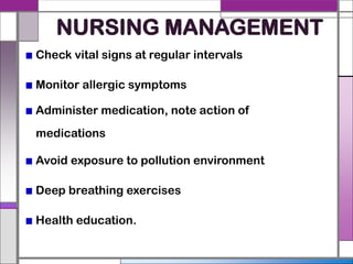 NURSING MANAGEMENT
Check vital signs at regular intervals
Monitor allergic symptoms
Administer medication, note action of
medications
Avoid exposure to pollution environment
Deep breathing exercises
Health education.
 