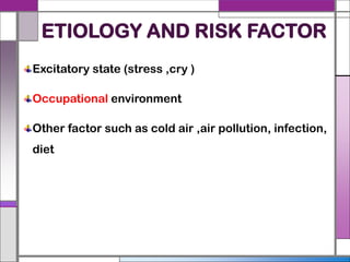 ETIOLOGY AND RISK FACTOR
Excitatory state (stress ,cry )
Occupational environment
Other factor such as cold air ,air pollution, infection,
diet
 