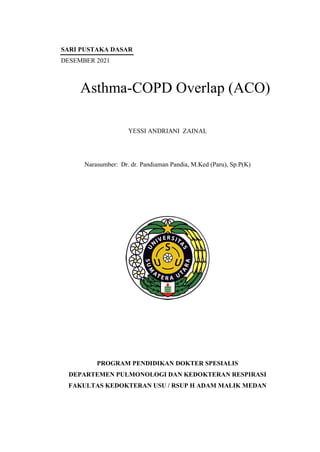SARI PUSTAKA DASAR
DESEMBER 2021
Asthma-COPD Overlap (ACO)
YESSI ANDRIANI ZAINAL
Narasumber: Dr. dr. Pandiaman Pandia, M.Ked (Paru), Sp.P(K)
PROGRAM PENDIDIKAN DOKTER SPESIALIS
DEPARTEMEN PULMONOLOGI DAN KEDOKTERAN RESPIRASI
FAKULTAS KEDOKTERAN USU / RSUP H ADAM MALIK MEDAN
 