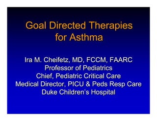 Goal Directed Therapies
         for Asthma

  Ira M. Cheifetz, MD, FCCM, FAARC
         Professor of Pediatrics
      Chief, Pediatric Critical Care
Medical Director, PICU & Peds Resp Care
        Duke Children’s Hospital
 