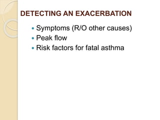 DETECTING AN EXACERBATION
 Symptoms (R/O other causes)
 Peak flow
 Risk factors for fatal asthma
 