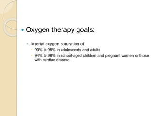  Oxygen therapy goals:
◦ Arterial oxygen saturation of
 93% to 95% in adolescents and adults
 94% to 98% in school-aged children and pregnant women or those
with cardiac disease.
 