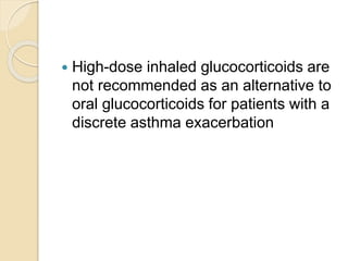  High-dose inhaled glucocorticoids are
not recommended as an alternative to
oral glucocorticoids for patients with a
discrete asthma exacerbation
 