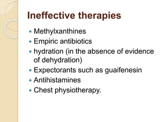 Ineffective therapies
 Methylxanthines
 Empiric antibiotics
 hydration (in the absence of evidence
of dehydration)
 Expectorants such as guaifenesin
 Antihistamines
 Chest physiotherapy.
 