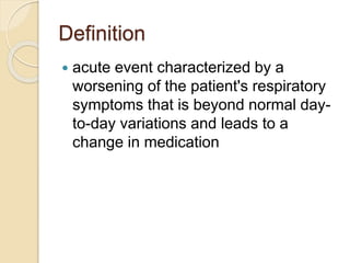 Definition
 acute event characterized by a
worsening of the patient's respiratory
symptoms that is beyond normal day-
to-day variations and leads to a
change in medication
 