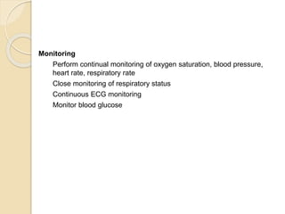 Monitoring
Perform continual monitoring of oxygen saturation, blood pressure,
heart rate, respiratory rate
Close monitoring of respiratory status
Continuous ECG monitoring
Monitor blood glucose
 
