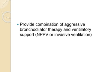  Provide combination of aggressive
bronchodilator therapy and ventilatory
support (NPPV or invasive ventilation)
 