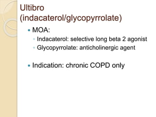 Ultibro
(indacaterol/glycopyrrolate)
 MOA:
◦ Indacaterol: selective long beta 2 agonist
◦ Glycopyrrolate: anticholinergic agent
 Indication: chronic COPD only
 