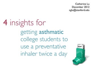 Catherine Lu
                              December 2012
                           cglu@stanford.edu




4 insights for
     getting asthmatic
     college students to
     use a preventative
     inhaler twice a day
 