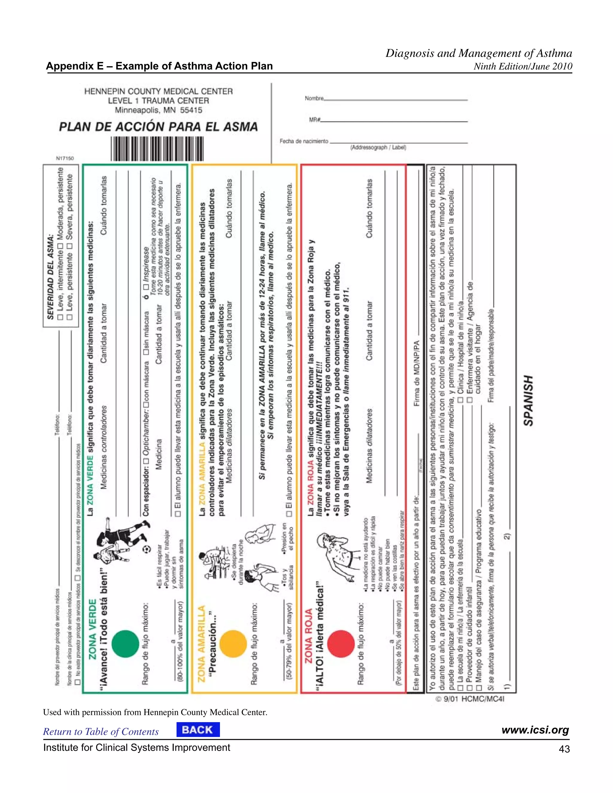Diagnosis and Management of Asthma
Appendix E – Example of Asthma Action Plan                                  Ninth Edition/June 2010




Used with permission from Hennepin County Medical Center.

Return to Table of Contents                                                       www.icsi.org
Institute for Clinical Systems Improvement                                                     43
                                                                                                 	
                                                                                                 	
 