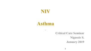 NIV
Asthma
.
Critical Care Seminar
Nigussie S.
January 2019
1
 