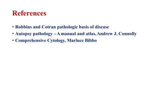 References
• Robbins and Cotran pathologic basis of disease
• Autopsy pathology –Amanual and atlas,Andrew J. Connolly
• Comprehensive Cytology, Marluce Bibbo
 