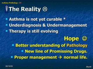 The Reality   Asthma is not yet curable * Underdiagnosis & Undermanagement Therapy is still evolving Hope   Better understanding of  Pathology New line of Promissing Drugs. Proper management    normal life. 06/16/09 