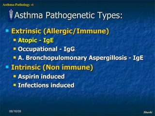 Asthma Pathogenetic Types: Extrinsic (Allergic/Immune) Atopic - IgE Occupational - IgG A. Bronchopulomonary Aspergillosis - IgE Intrinsic (Non immune) Aspirin induced Infections induced 06/16/09 