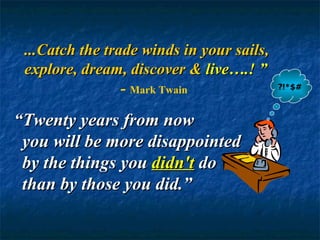 ?!*$# “ Twenty years from now you will be more disappointed by the things you  didn't  do  than by those you did.” ...Catch the trade winds in your sails, explore, dream, discover &  live….! ”                           -  Mark Twain 