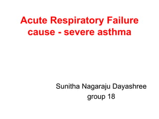 Acute Respiratory Failure
cause - severe asthma
Sunitha Nagaraju Dayashree
group 18
 