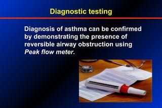 Diagnostic testing
Diagnosis of asthma can be confirmed
by demonstrating the presence of
reversible airway obstruction using
Peak flow meter.
 
