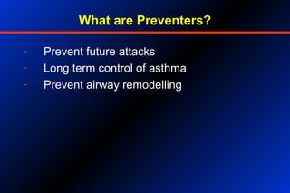 What are Preventers?
- Prevent future attacks
- Long term control of asthma
- Prevent airway remodelling
 